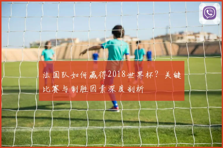 法国队如何赢得2018世界杯？关键比赛与制胜因素深度剖析