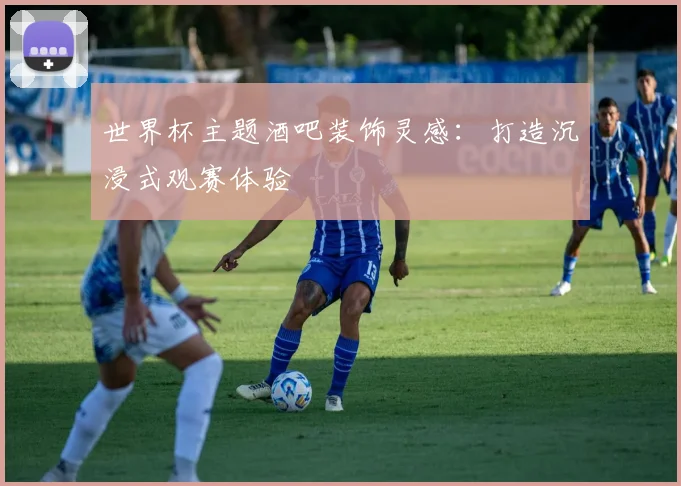 世界杯主题酒吧装饰灵感：打造沉浸式观赛体验